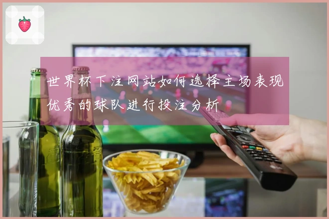 世界杯下注网站如何选择主场表现优秀的球队进行投注分析