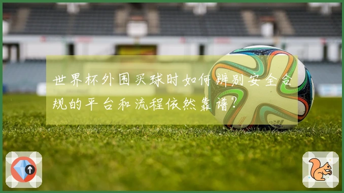 世界杯外围买球时如何辨别安全合规的平台和流程依然靠谱？