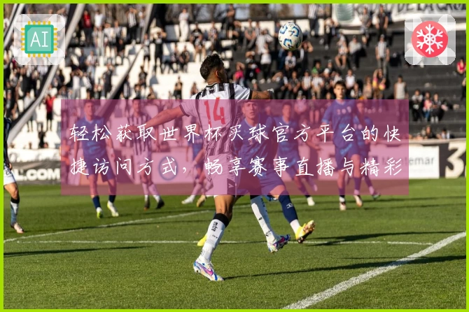 轻松获取世界杯买球官方平台的快捷访问方式，畅享赛事直播与精彩瞬间