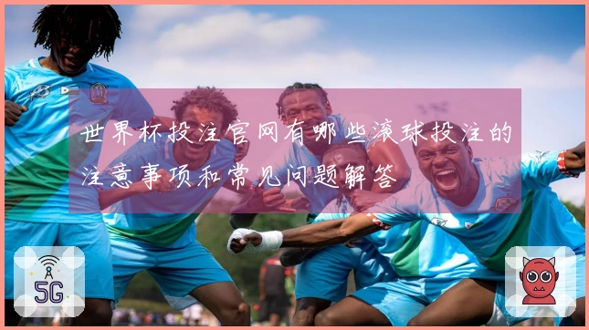 世界杯投注官网有哪些滚球投注的注意事项和常见问题解答
