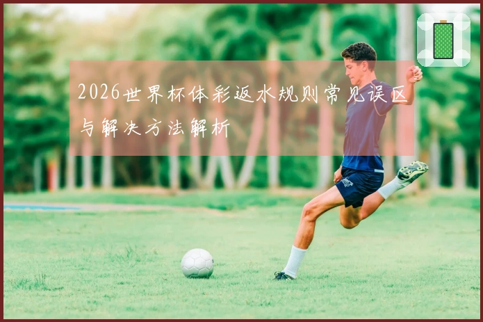 2026世界杯体彩返水规则常见误区与解决方法解析