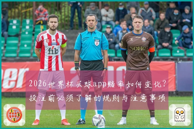 2026世界杯买球app赔率如何变化？投注前必须了解的规则与注意事项