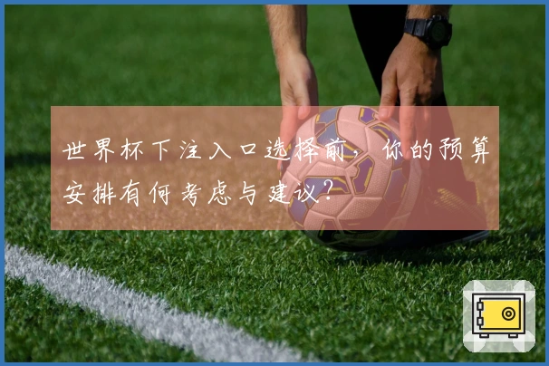 世界杯下注入口选择前，你的预算安排有何考虑与建议？