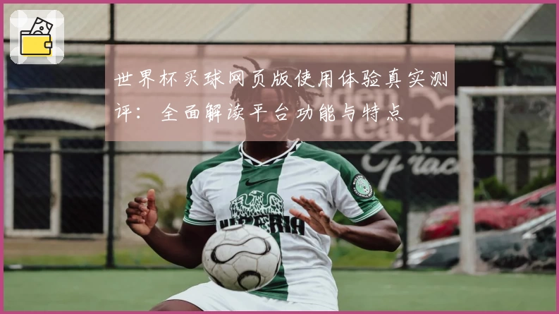世界杯买球网页版使用体验真实测评：全面解读平台功能与特点