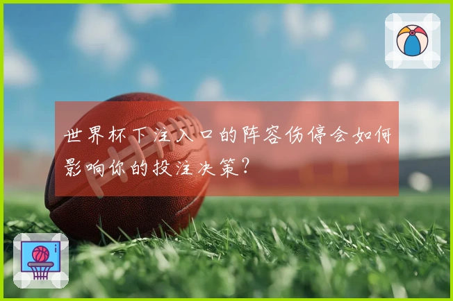 世界杯下注入口的阵容伤停会如何影响你的投注决策？