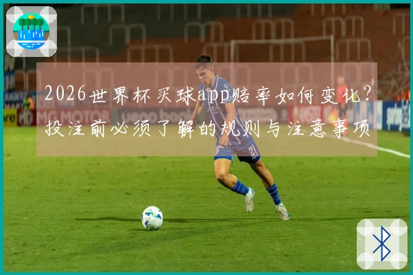 2026世界杯买球app赔率如何变化？投注前必须了解的规则与注意事项