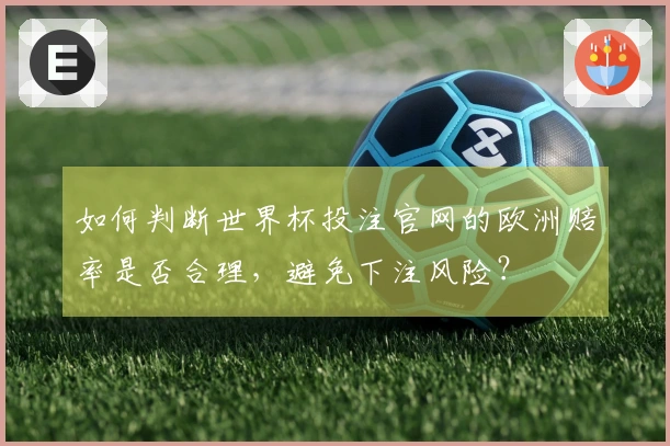 如何判断世界杯投注官网的欧洲赔率是否合理，避免下注风险？