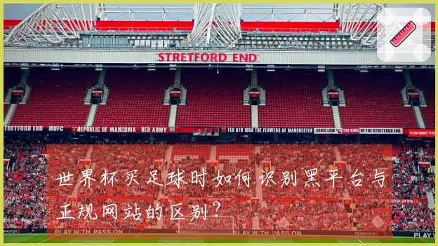世界杯买足球时如何识别黑平台与正规网站的区别？