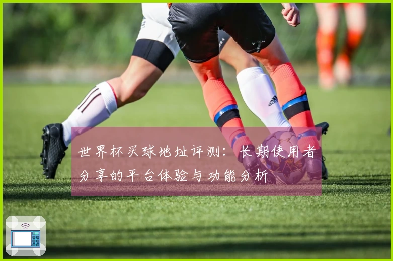 世界杯买球地址评测：长期使用者分享的平台体验与功能分析