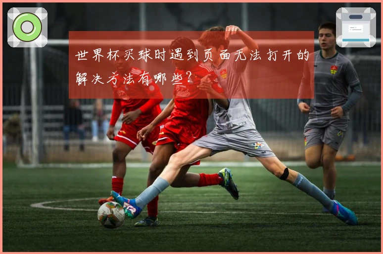 世界杯买球时遇到页面无法打开的解决方法有哪些？