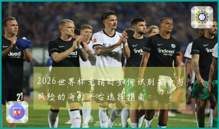 2026世界杯竞猜时如何识别安全与风险的海外平台选择指南