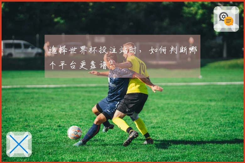 选择世界杯投注站时，如何判断哪个平台更靠谱？