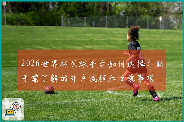 2026世界杯买球平台如何选择？新手需了解的开户流程和注意事项