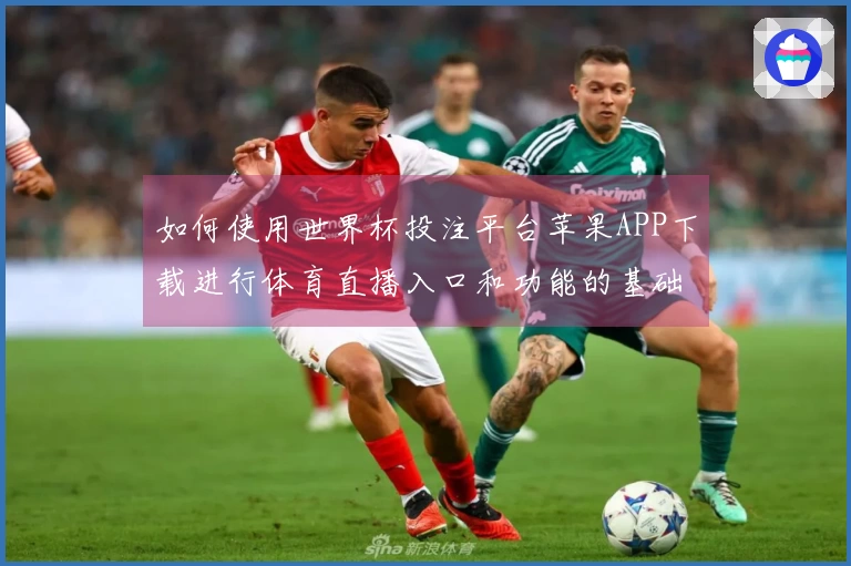 如何使用世界杯投注平台苹果APP下载进行体育直播入口和功能的基础操作说明