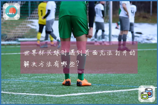 世界杯买球时遇到页面无法打开的解决方法有哪些?