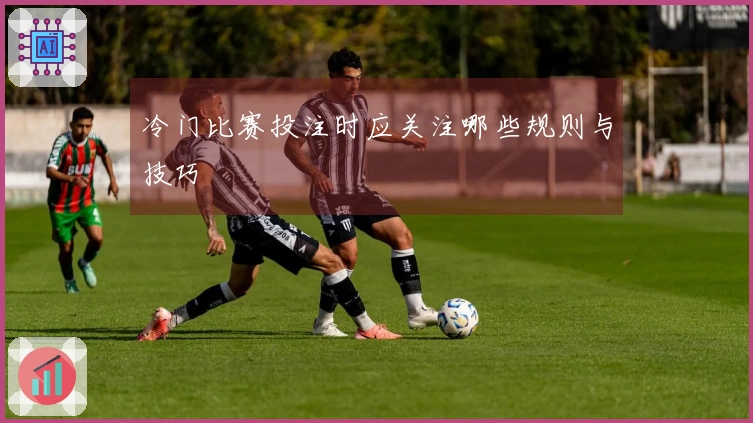 冷门比赛投注时应关注哪些规则与技巧
