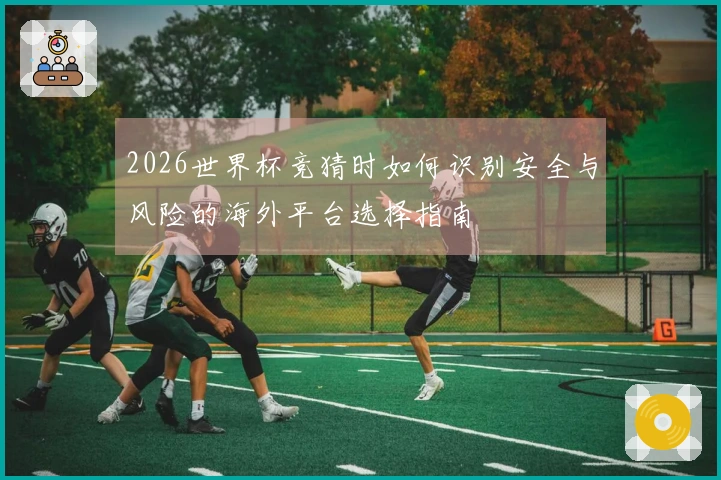 2026世界杯竞猜时如何识别安全与风险的海外平台选择指南