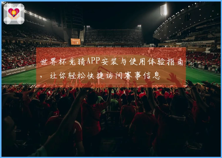 世界杯竞猜APP安装与使用体验指南，让你轻松快捷访问赛事信息