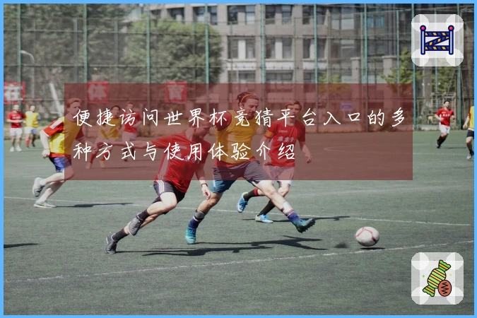 便捷访问世界杯竞猜平台入口的多种方式与使用体验介绍