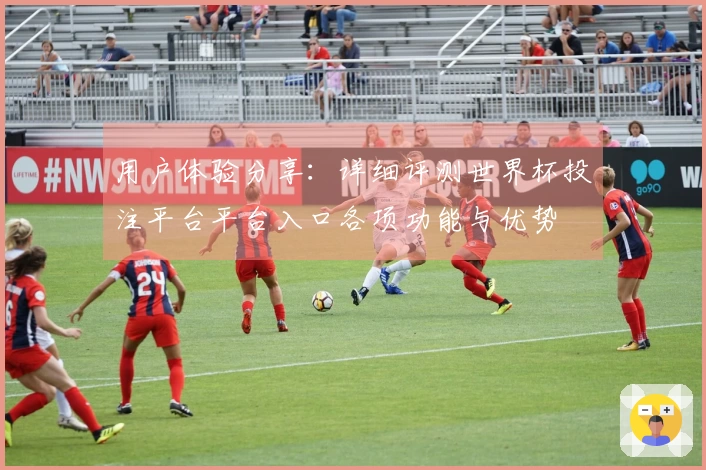 用户体验分享：详细评测世界杯投注平台平台入口各项功能与优势