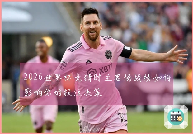 2026世界杯竞猜时主客场战绩如何影响你的投注决策