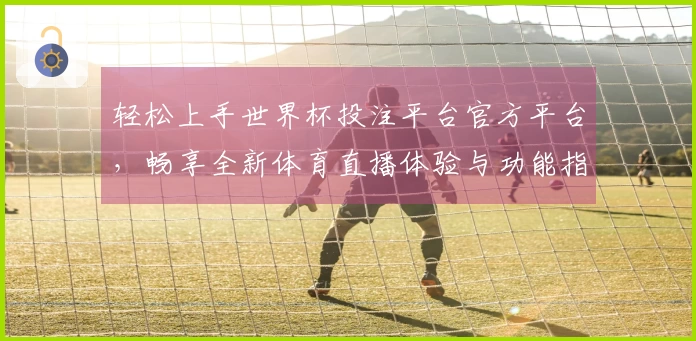 轻松上手世界杯投注平台官方平台，畅享全新体育直播体验与功能指南