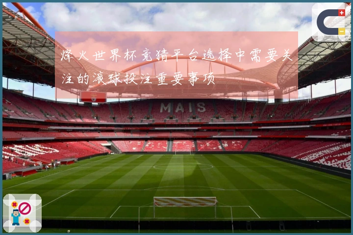 烽火世界杯竞猜平台选择中需要关注的滚球投注重要事项