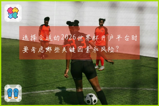 选择合适的2026世界杯开户平台时要考虑哪些关键因素和风险？