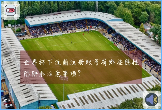 世界杯下注前注册账号有哪些隐性陷阱和注意事项？