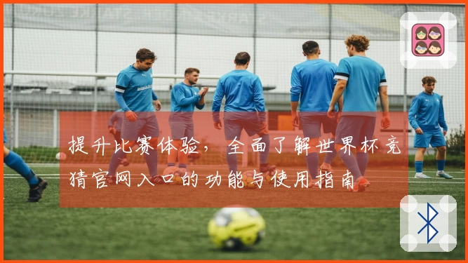 提升比赛体验，全面了解世界杯竞猜官网入口的功能与使用指南