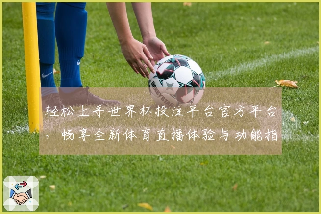 轻松上手世界杯投注平台官方平台，畅享全新体育直播体验与功能指南