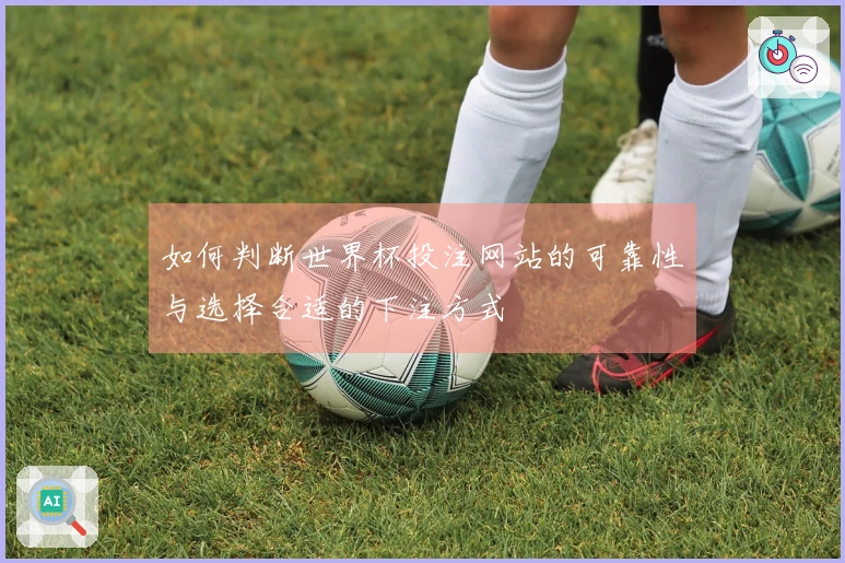 如何判断世界杯投注网站的可靠性与选择合适的下注方式
