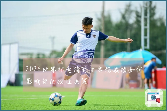 2026世界杯竞猜时主客场战绩如何影响你的投注决策