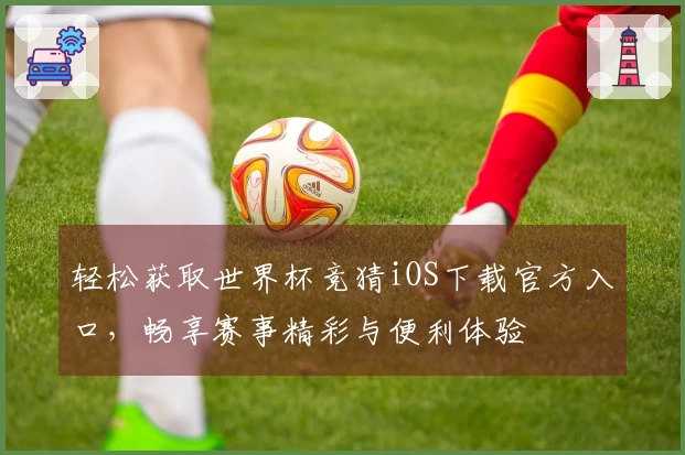 轻松获取世界杯竞猜iOS下载官方入口，畅享赛事精彩与便利体验