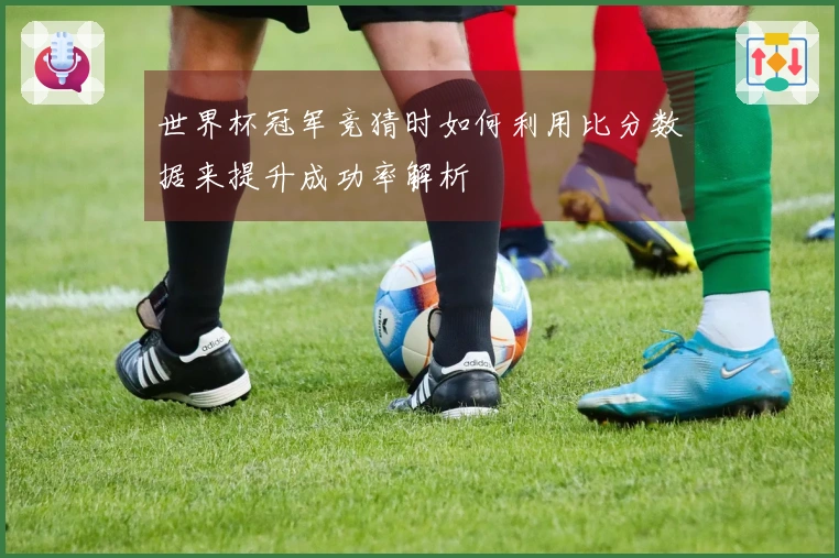 世界杯冠军竞猜时如何利用比分数据来提升成功率解析