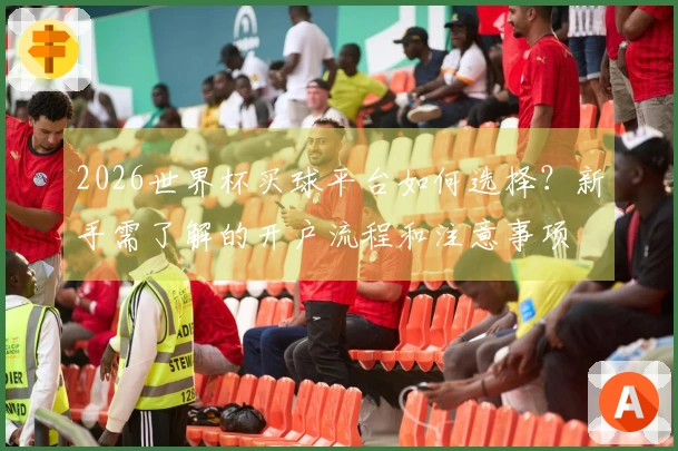 2026世界杯买球平台如何选择？新手需了解的开户流程和注意事项