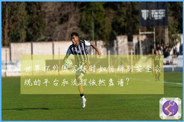 世界杯外围买球时如何辨别安全合规的平台和流程依然靠谱？